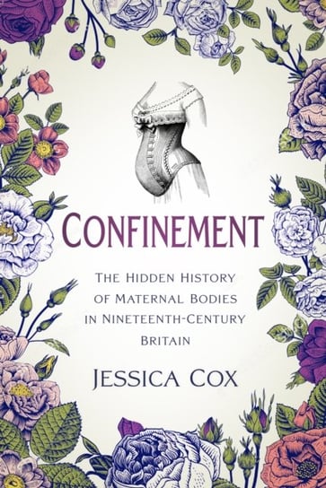 Confinement: The Hidden History of Maternal Bodies in Nineteenth-Century Britain Jessica Cox