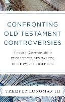 Confronting Old Testament Controversies: Pressing Questions about Evolution, Sexuality, History, and Violence Longman Tremper Iii