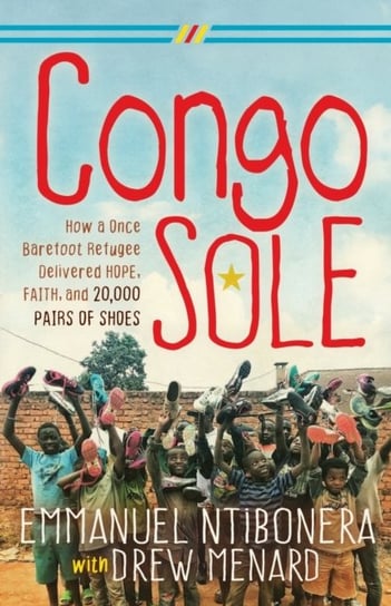 Congo Sole: How a Once Barefoot Refugee Delivered Hope, Faith, and 20,000 Pairs of Shoes Emmanuel Ntibonera