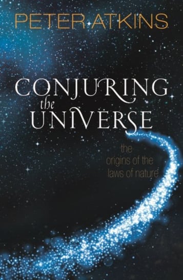 Conjuring the Universe. The Origins of the Laws of Nature Peter Atkins