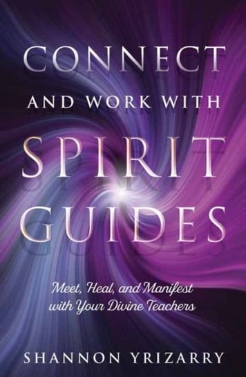 Connect and Work with Spirit Guides: Meet, Heal, and Manifest with Your Divine Teachers Shannon Yrizarry