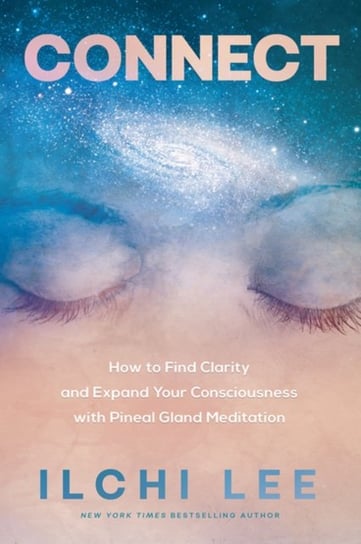 Connect. How to Find Clarity and Expand Your Consciousness with Pineal Gland Meditation Lee Ilchi