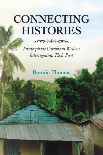 Connecting Histories: Francophone Caribbean Writers Interrogating Their Past Bonnie Thomas