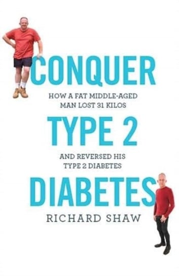 Conquer Type 2 Diabetes: How a fat, middle-aged man lost 31 kilos and reversed his type 2 diabetes Richard Shaw