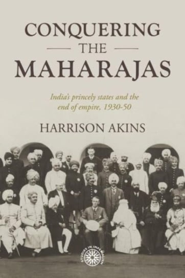 Conquering the Maharajas: India'S Princely States and the End of Empire, 1930-50 Manchester University Press