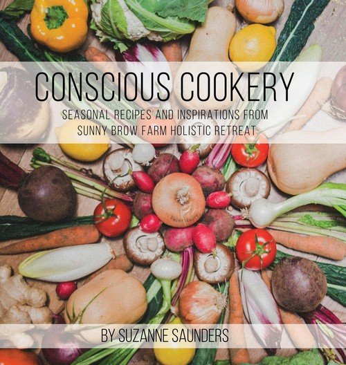 Conscious Cookery; Seasonal Recipes and Inspirations from Sunny Brow Farm Holistic Retreat Suzanne Saunders
