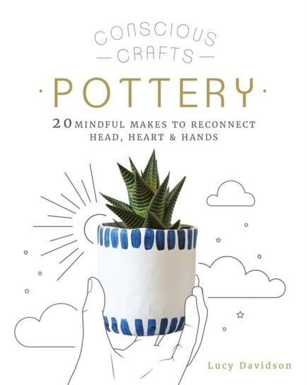Conscious Crafts: Pottery: 20 mindful makes to reconnect head, heart & hands Lucy Davidson