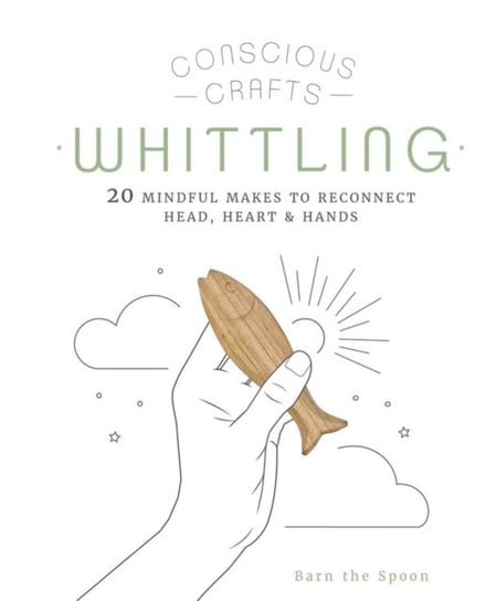 Conscious Crafts: Whittling: 20 mindful makes to reconnect head, heart & hands Barn The Spoon