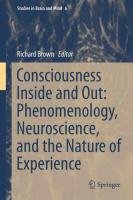 Consciousness Inside and Out: Phenomenology, Neuroscience, and the Nature of Experience Brown Richard