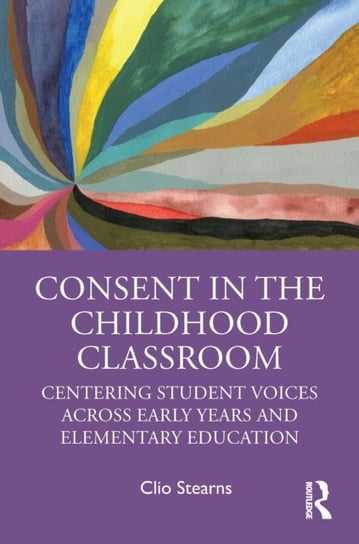 Consent in the Childhood Classroom: Centering Student Voices Across Early Years and Elementary Educa Clio Stearns