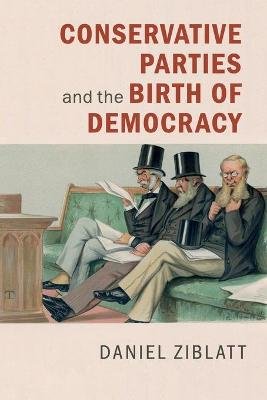 Conservative Parties and the Birth of Modern Democracy in Europe Ziblatt Daniel