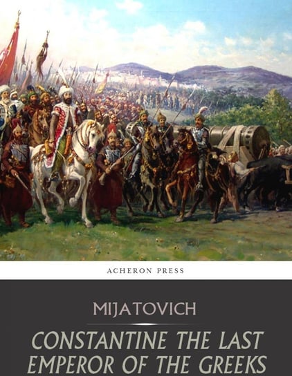 Constantine the Last Emperor of the Greeks, or the Conquest of Constantinople by the Turks Chedomil Mijatovich