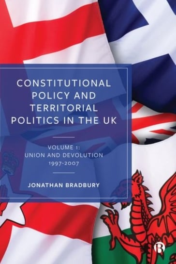 Constitutional Policy and Territorial Politics in the UK. Volume 1: Union and Devolution 1997-2007 Jonathan Bradbury