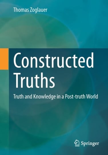 Constructed Truths: Truth and Knowledge in a Post-truth World Thomas Zoglauer