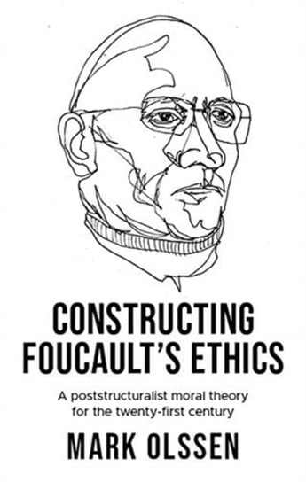 Constructing Foucaults Ethics. A Poststructuralist Moral Theory for the Twenty-First Century Mark Olssen