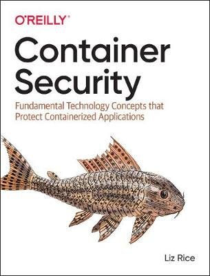 Container Security. Fundamental Technology Concepts that Protect Containerized Applications Rice Liz