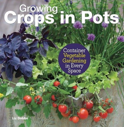 Container Vegetable Gardening. Growing Crops in Pots in Every Space Liz Dobbs, Anne Halpin