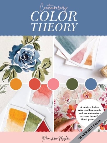 Contemporary Color Theory: Watercolor Flowers: A modern exploration of the color wheel and watercolor to create beautiful floral artwork Manushree Mishra