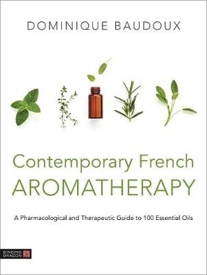 Contemporary French Aromatherapy: A Pharmacological and Therapeutic Guide to 100 Essential Oils Baudoux Dominique