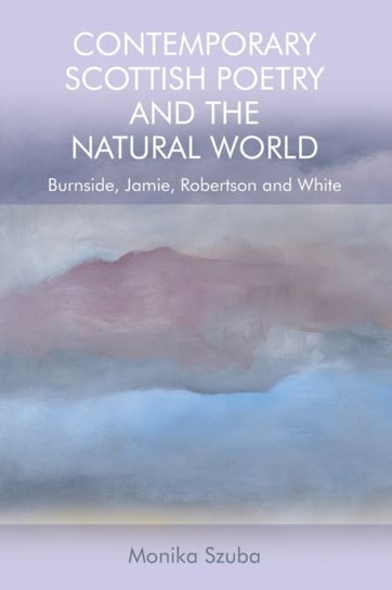 Contemporary Scottish Poetry and the Natural World. Burnside, Jamie, Robertson and White Szuba Monika