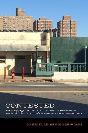 Contested City: Art and Public History as Mediation at New Yorks Seward Park Urban Renewal Area Gabrielle Bendiner-Viani
