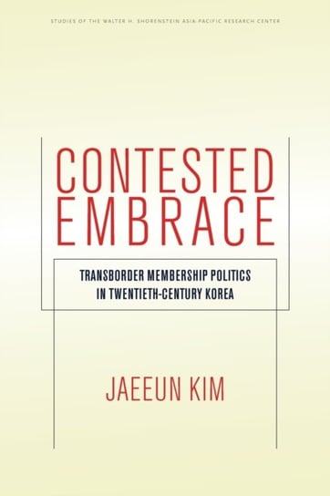 Contested Embrace: Transborder Membership Politics in Twentieth-Century Korea Jaeeun Kim