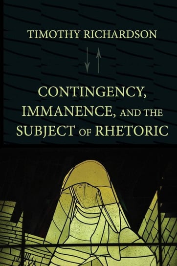 Contingency, Immanence, and the Subject of Rhetoric Richardson Timothy