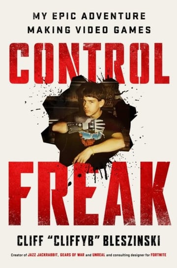 Control Freak: My Epic Adventure Making Video Games Cliff Bleszinski