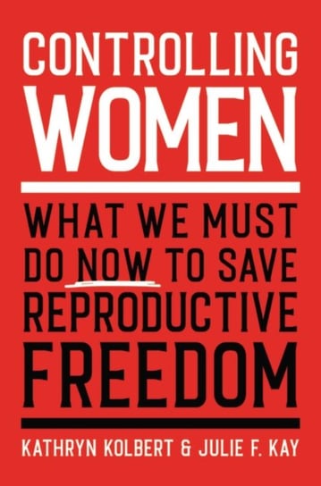 Controlling Women: What We Must Do Now to Save Reproductive Freedom Opracowanie zbiorowe