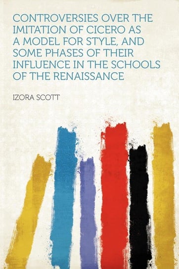 Controversies Over the Imitation of Cicero as a Model for Style, and Some Phases of Their Influence in the Schools of the Renaissance Scott Izora