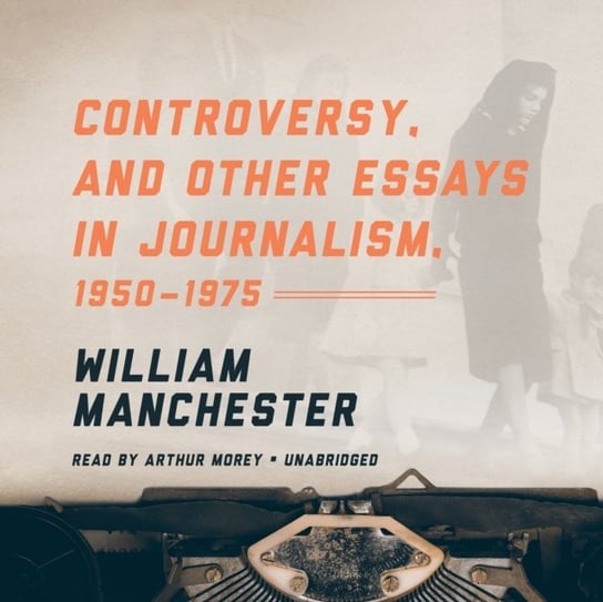 Controversy, and Other Essays in Journalism, 1950-1975 Manchester William
