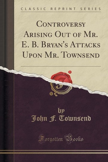 Controversy Arising Out of Mr. E. B. Bryan's Attacks Upon Mr. Townsend (Classic Reprint) Townsend John F.