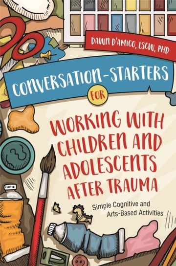 Conversation-Starters for Working with Children and Adolescents After Trauma: Simple Cognitive and Arts-Based Activities Dawn D'Amico