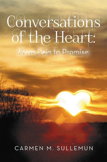 Conversations of the Heart From Pain to Promise Carmen M. Sullemun
