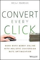 Convert Every Click: Make More Money Online with Holistic Conversion Rate Optimization Rabhan Benji