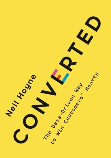 Converted: The Data-Driven Way to Win Customers Hearts Neil Hoyne