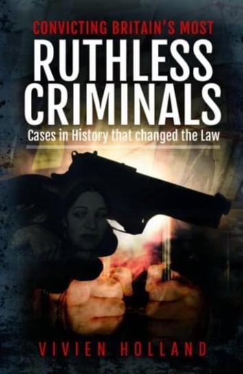 Convicting Britain's Most Ruthless Criminals: Case Files for the Prosecution Pen & Sword Books Ltd