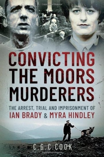 Convicting the Moors Murderers: The Arrest, Trial and Imprisonment of Ian Brady and Myra Hindley Cook Chris