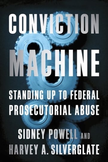 Conviction Machine. Standing Up to Federal Prosecutorial Abuse Harvey Silverglate, Sidney Powell
