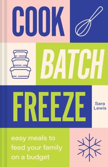 Cook, Batch, Freeze: Easy Meals to Feed Your Family on a Budget Lewis Sara