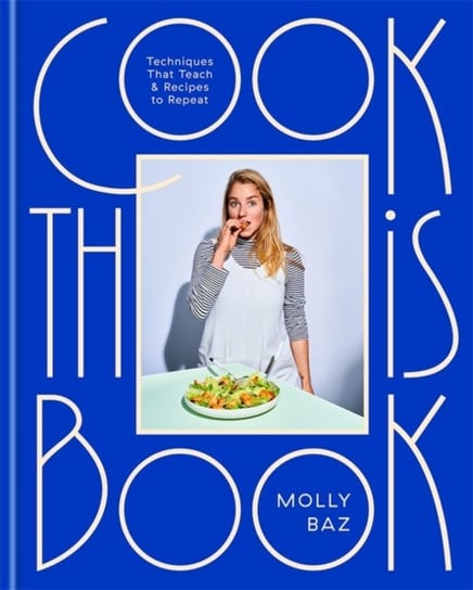 Cook This Book. Techniques That Teach and Recipes to Repeat Molly Baz