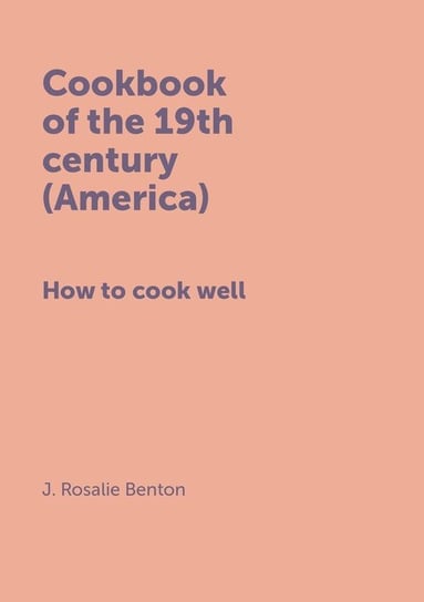 Cookbook of the 19th century (America) How to cook well Benton J. Rosalie