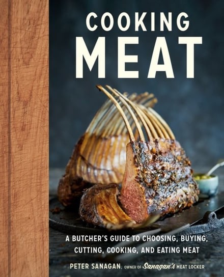 Cooking Meat. A Butchers Guide to Choosing, Buying, Cutting, Cooking, and Eating Meat Peter Sanagan