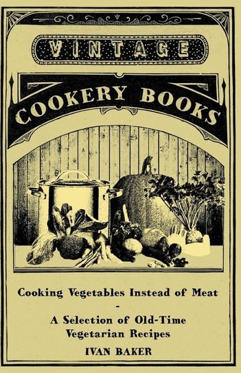 Cooking Vegetables Instead of Meat - A Selection of Old-Time Vegetarian Recipes Baker Ivan