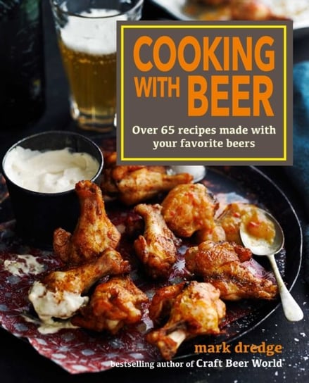 Cooking with Beer. Over 65 Recipes Made with Your Favorite Beers Mark Dredge