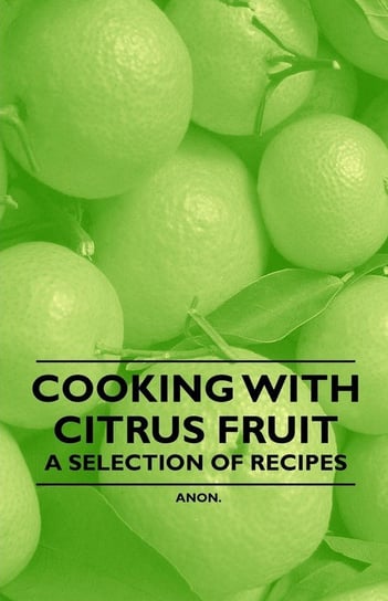 Cooking with Citrus Fruit - A Selection of Recipes Anon
