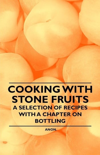 Cooking with Stone Fruits - A Selection of Recipes with a Chapter on Bottling Anon.