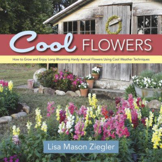 Cool Flowers: How to Grow and Enjoy Long-Blooming Hardy Annual Flowers Using Cool Weather Techniques Ziegler Lisa Mason