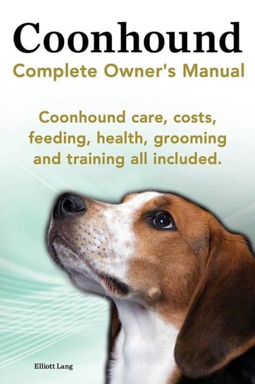 Coonhound Dog. Coonhound Complete Owner's Manual. Coonhound Care, Costs, Feeding, Health, Grooming and Training All Included. Lang Elliott