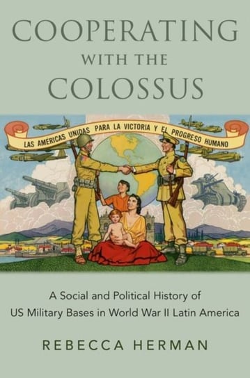 Cooperating with the Colossus: A Social and Political History of US Military Bases in World War II Latin America Opracowanie zbiorowe
